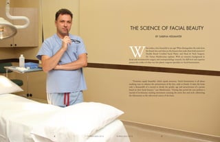 THE SCIENCE OF FACIAL BEAUTY
BY SABINA HEILMAYER
W
hat makes a face beautiful at any age? What distinguishes the male from
the female face and what are the features that make them both attractive?
Double Board Certified Facial Plastic and Head & Neck Surgeon,
Dr. Vartan Mardirossian explains. With an extensive background in
facial and reconstructive surgery and neuropsychology research, his skill level and expertise
present the verdict of what very few plastic surgeons specialize in: facial feminization.
“Feminine equals beautiful, which equals attractive. Facial feminization is all about
studying ways to enhance the attractiveness of the face, male or female. It takes the brain
only a thousandth of a second to decide the gender, age and attractiveness of a person
based on their facial features,” says Mardirossian. “During that period the eyes perform a
myriad of involuntary tracking movements scanning the entire face and neck, submitting
the information to the subcortical centers of the brain.
9FLORIDA MAN 20168 FLORIDA MAN 2016
 