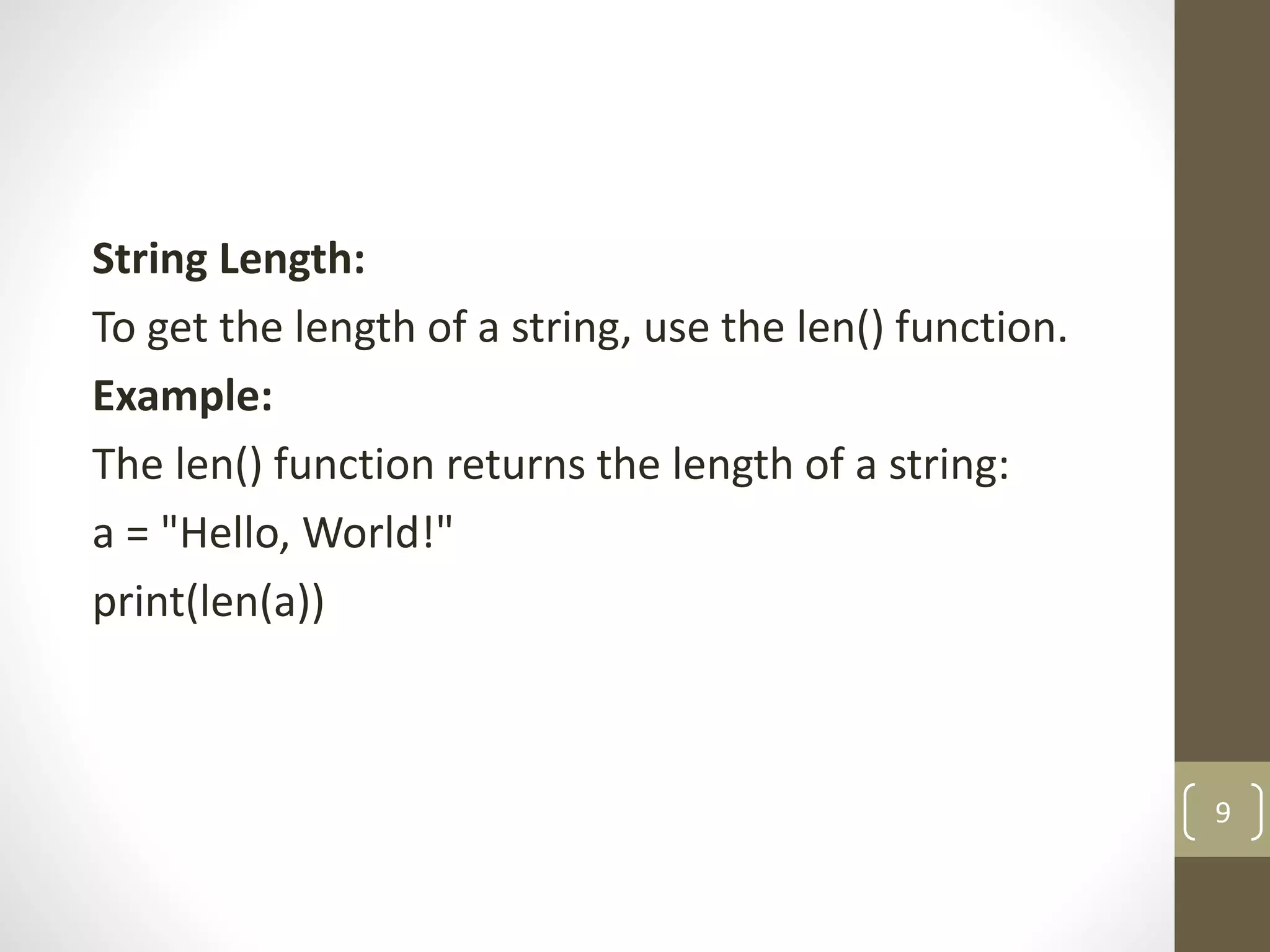 String Length:
To get the length of a string, use the len() function.
Example:
The len() function returns the length of a string:
a = "Hello, World!"
print(len(a))
9
 