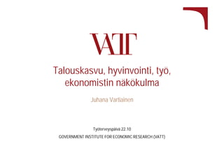 Talouskasvu, hyvinvointi, työ,
ekonomistin näkökulma
Juhana Vartiainen

Työterveyspäivä 22.10
GOVERNMENT INSTITUTE FOR ECONOMIC RESEARCH (VATT)

 