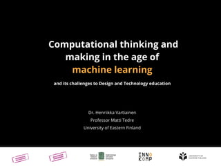 Computational thinking and
making in the age of
machine learning
and its challenges to Design and Technology education
Dr. Henriikka Vartiainen
Professor Matti Tedre
University of Eastern Finland
 