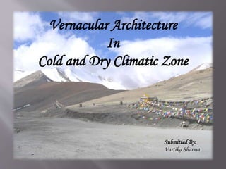 Vernacular Architecture
In
Cold and Dry Climatic Zone
Submitted By:
Vartika Sharma
 