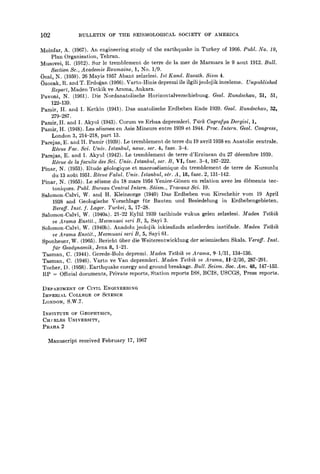 102 BULLETIN OF THE SEISMOLOGICAL SOCIETY OF AMERICA
Moinfar, A. (1967). An engineering study of the earthquake in Turkey of 1966. Publ. No. 19,
Plan Organisation, Tehran.
Musovei, R. (1912). Sur le tremblement de terre de lamer de Marmara le 9 aout 1912. Bull.
Section Sc., Academic Roumaine, 1, No. 1/9.
/Jcal, N. (1959). 26 Mayis 1957 Abant zelzelesi. Ist Kand. Rasath. Sism 4.
(~zocak, R. and T. Erdo~an (1966). Varto-Hinis depremi ile ilgili jeolojik inceleme. Unpublished
Report, Maden Tetkik ve Arama, Ankara.
Pavoni, N. (1961). Die Nordanatolische Horizontalverschiebung. Geol. Rundschau, 51, 51,
122-139.
Pamir, H. and I. Ketkin (1941). Das anatolische Erdbeben Ende 1939. Geol. Rundschau, 32,
279-287.
Pamir, H. and I. Akyol (1943). Corum ve Erbaa depremleri. Tiara Cografya Dergisi, 1,
Pamir, H. (1948). Les s~ismes en Asie Mineure entre 1939 et 1944. Proc. Intern. Geol. Congress,
London 3, 214-218, part 13.
Parejas, E. and H. Pamir (1939). Le tremblenmnt de terre du 19 avril 1938en Anatolie centrale.
R~vue Fac. Sci. Univ. Istanbul, nouv. ser. 4, fasc. 3-4.
Parejas, E. and I. Akyul (1942). Le tremblement de terre d'Erzincan du 27 d~cembre 1939.
R~vue de la faculte des Sci. Univ. Istanbul, set. B, VI, fasc. 3-4, 187-222.
Pinar, N. (1953). Etude g6ologique et macros6ismique du tremblement de terre de Kursunlu
du 13 aofit 1951. R~vue Falul. Univ. Istanbul, s~r. A, 18, fasc. 2, 131-142.
Pinar, N. (1955). Le s6isme du 18 mars 1954 Yenice-GSnen en relation avec les 6Mments tec-
toniques. Publ. Bureau Central Intern. S~ism., Travaux Sci. 19.
Salomon-Calvi, W. and H. Kleinsorge (1940) Das Erdbeben yon Kirschehir vom 19 April
1938 and Geologische Vorschlage ffir Bauten und Besiedelung in Erdbebengebieten.
Beroff. Inst. f. Lager. Turkei, 5, 17-28.
Salomon-Calvi, W. (1940a). 21-22 Eylfil 1939 tarihinde vukua gelen zelzelesi. Maden Tetkik
ve Arama Enstit., Mecmuasi seri B, 5, Sayi 3.
Solomon-Calvi, W. (1940b). Anadolu jeolojik inkisafinda zelzelerden instifade. Maden Tetkik
ve Arama Enstit., Mecmuasi seri B, 5, Sayi 61.
Sponheuer, W. (1965). Bericht fiber die Weiterentwicklung der seismischen Skala. Veroff. Inst.
fiir Geodynamik, Jena 8, 1-21.
Tasman, C. (1944). Gerede-Bolu depremi. Maden Tetkik ve Arama, 9-1/31, 134-136.
Tasman, C. (1946). Varto ve Van depremleri. Maden Tetlcik ve Arama, II-2/36, 287-291.
Tocher, D. (1958). Earthquake energy and ground breakage. Bull. Seism. Soc. Am. 48, 147-153.
RP = Official documents, Private reports, Station reports ISS, BCIS, USCGS, Press reports.
DEPARTMENT OF CIVIL ENGINEERING
IMPERIAL COLLEGE OF SCIENCE
LONDON, S.W.7.
INSTITUTE OF GEOPHYSICS,
CH2 RLES UNIVERSITY,
PRAHA 2
Manuscript received February 17, 1967
 