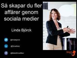 Så skapar du fler
affärer genom
sociala medier
Linda Björck
@lindabjorck
@Smartbizz
@MakeSmartBizz
 