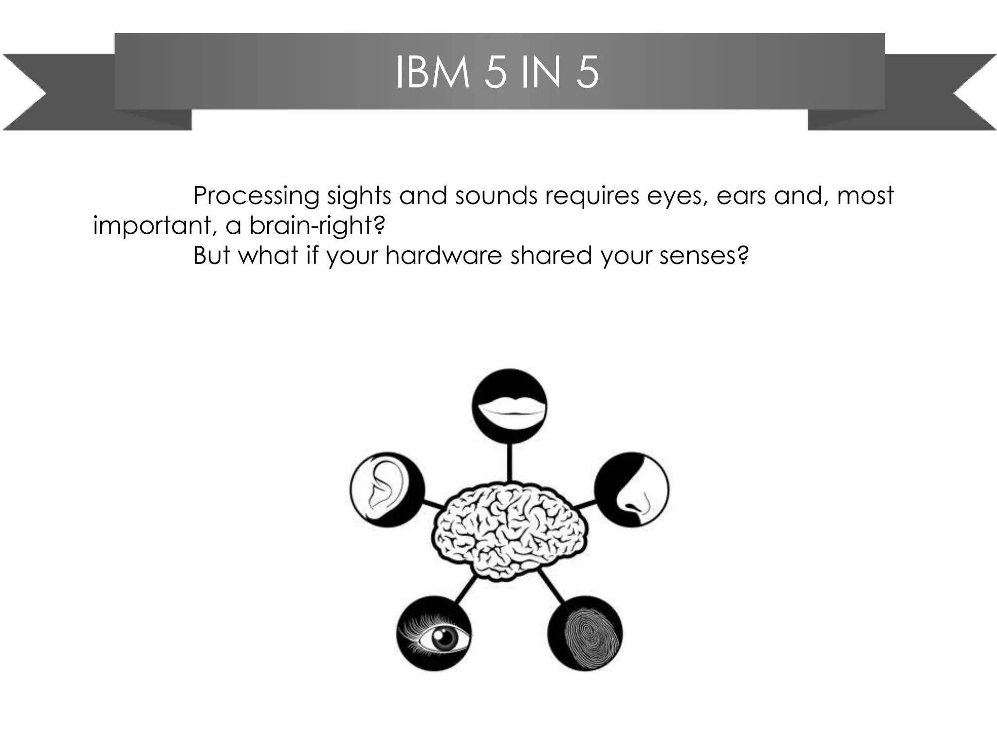 IBM 5 IN 5
Processing sights and sounds requires eyes, ears and, most
important, a brain-right?
But what if your hardware shared your senses?
 