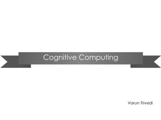 Cognitive ComputingCognitive Computing
Varun Trivedi
 