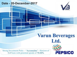 Varun Beverages
Ltd.
Strong Investment Picks - “Accumulate” - Horizon of
3-4 Years with potential upside of 70-80%
Date - 20-December-2017
 