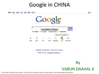Google in CHINA By VARUN DAAHAL K * All the data is collected from Internet. I don't hold any ownership. Analysis is purely based on my understanding and perception 