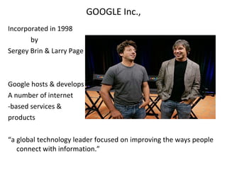 GOOGLE Inc., Incorporated in 1998 by Sergey Brin & Larry Page Google hosts & develops A number of internet  -based services & products “ a global technology leader focused on improving the ways people connect with information.” 