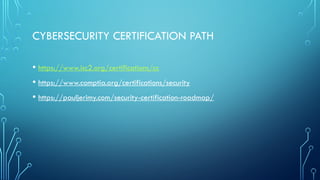 CYBERSECURITY CERTIFICATION PATH
• https://www.isc2.org/certifications/cc
• https://www.comptia.org/certifications/security
• https://pauljerimy.com/security-certification-roadmap/
 