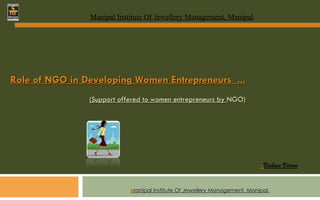 M anipal Institute Of Jewellery Management, Manipal. Role of NGO in Developing Women Entrepreneurs  ... (Support offered to women entrepreneurs by  NGO) - Vishwa Varun Manipal Institute Of Jewellery Management, Manipal . 
