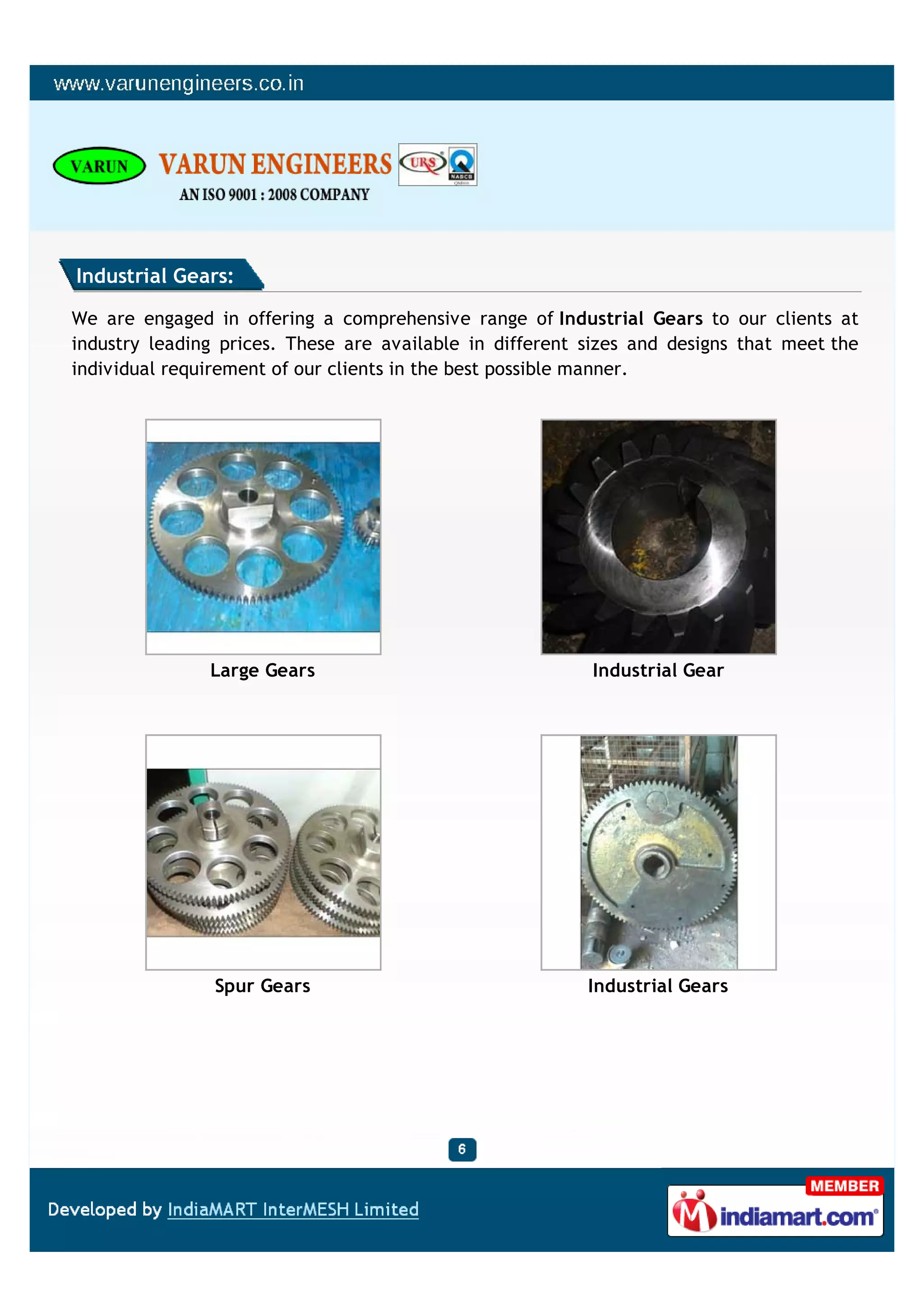 Industrial Gears:

We are engaged in offering a comprehensive range of Industrial Gears to our clients at
industry leading prices. These are available in different sizes and designs that meet the
individual requirement of our clients in the best possible manner.




               Large Gears                                Industrial Gear




                Spur Gears                                Industrial Gears
 