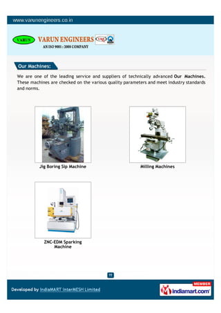 Our Machines:

We are one of the leading service and suppliers of technically advanced Our Machines.
These machines are checked on the various quality parameters and meet industry standards
and norms.




          Jig Boring Sip Machine                         Milling Machines




            ZNC-EDM Sparking
                Machine
 