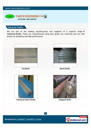Industrial Shafts:

We are one of the leading manufacturers and suppliers of a superior range of
Industrial Shafts. These are manufactured using best grade raw materials and are well
known for durability and high performance.




                SS Shafts                                Steel Shafts




          Industrial Steel Shafts                       Stepped Shaft
 