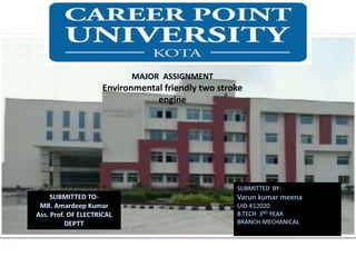 c
CAREER POINT UNIVE
MAJOR ASSIGNMENT
Environmental friendly two stroke
engine
 