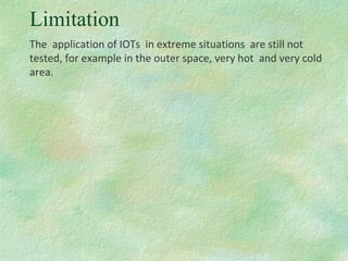 Limitation
The application of IOTs in extreme situations are still not
tested, for example in the outer space, very hot and very cold
area.
 