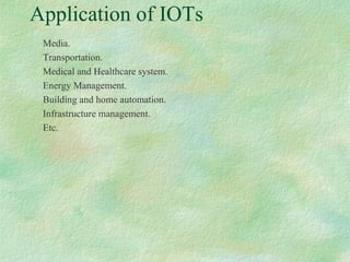 Application of IOTs
Media.
Transportation.
Medical and Healthcare system.
Energy Management.
Building and home automation.
Infrastructure management.
Etc.
 
 