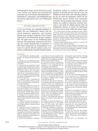 n engl j med 375;21 nejm.org  November 24, 20162078
The new engl and jour nal of medicine
Antiangiogenic drugs may be beneficial in such
cases. Several case reports have described the
successful use of atorvastatin and thalidomide.18,75
Interleukin-11, atorvastatin, and thalidomide have
not yet been approved for use in von Willebrand’s
disease.
Future Perspectives
In the past decade, new pathophysiological in-
sights into von Willebrand’s disease and im-
proved diagnostic approaches and treatment
options have emerged. Diagnosis will be further
improved by the introduction of more reproduc-
ible and rapid assays of von Willebrand factor
function. Next-generation sequencing will facili-
tate the routine identification of mutations in
VWF. More widespread use of prophylactic treat-
ment for severely affected patients seems war-
ranted, considering the reported beneficial effects.
Prospective studies are needed to address the
question of whether persons who have low von
Willebrand factor levels and a bleeding tendency
but do not meet the diagnostic criteria for von
Willebrand’s disease benefit from hemostatic
treatment during surgical interventions. Similar
studies are needed to determine whether treat-
ment is warranted for elderly patients with von
Willebrand’s disease in whom von Willebrand
factor has risen to levels within the normal range.
Dr. Leebeek reports receiving consulting fees from UniQure
and Baxalta (Shire) and grant support from CSL Behring and
Baxter, all paid to his institution, and lecture fees and travel
support from Roche; and Dr. Eikenboom, receiving lecture fees
from Roche and grant support from CSL Behring, all paid to his
institution. No other potential conflict of interest relevant to
this article was reported.
Disclosure forms provided by the authors are available with
the full text of this article at NEJM.org.
We thank Wichor M. Bramer, biomedical information spe-
cialist at Erasmus University Medical Center, for assistance with
the literature search (see the Supplementary Appendix, available
with the full text of this article at NEJM.org).
References
1.	 Von Willebrand E. Hereditar pseudo-
hemofili. Fin Lakaresallsk Handl 1926;​68:​
87-112.
2.	 Springer TA. Von Willebrand factor,
Jedi knight of the bloodstream. Blood 2014;​
124:​1412-25.
3.	 Zimmerman TS, Ratnoff OD, Powell
AE. Immunologic differentiation of classic
hemophilia (factor 8 deficiency) and von
Willebrand’s disease, with observations
on combined deficiencies of antihemo-
philic factor and proaccelerin (factor V)
and on an acquired circulating anticoagu-
lant against antihemophilic factor. J Clin
Invest 1971;​50:​244-54.
4.	 Lenting PJ, Casari C, Christophe OD,
Denis CV. von Willebrand factor: the old,
the new and the unknown. J Thromb Hae-
most 2012;​10:​2428-37.
5.	 Nichols WL, Hultin MB, James AH,
et al. Von Willebrand disease (VWD): evi-
dence-based diagnosis and management
guidelines, the National Heart, Lung, and
Blood Institute (NHLBI) Expert Panel re-
port (USA). Haemophilia 2008;​14:​171-232.
6.	 Rodeghiero F, Castaman G, Dini E.
Epidemiological investigation of the prev-
alence of von Willebrand’s disease. Blood
1987;​69:​454-9.
7.	 Sadler JE, Mannucci PM, Berntorp E,
et al. Impact, diagnosis and treatment of
von Willebrand disease. Thromb Haemost
2000;​84:​160-74.
8.	 Laffan MA, Lester W, O’Donnell JS, et
al. The diagnosis and management of von
Willebrand disease: a United Kingdom
Haemophilia Centre Doctors Organization
guideline approved by the British Com-
mittee for Standards in Haematology. Br J
Haematol 2014;​167:​453-65.
9.	 Batlle J, Pérez-Rodríguez A, Corrales I,
et al. Molecular and clinical profile of von
Willebrand disease in Spain (PCM-EVW-ES):
proposal for a new diagnostic paradigm.
Thromb Haemost 2016;​115:​40-50.
10.	 Castaman G, Goodeve A, Eikenboom J.
Principles of care for the diagnosis and
treatment of von Willebrand disease.
Haematologica 2013;​98:​667-74.
11.	 Sadler JE, Budde U, Eikenboom JC, et al.
Update on the pathophysiology and classifi-
cation of von Willebrand disease: a report
of the Subcommittee on von Willebrand
Factor. J Thromb Haemost 2006;​4:​2103-14.
12.	 Cuker A, Connors JM, Katz JT, Levy
BD, Loscalzo J. A bloody mystery. N Engl
J Med 2009;​361:​1887-94.
13.	 Sanders YV, Fijnvandraat K, Boender J,
et al. Bleeding spectrum in children with
moderate or severe von Willebrand dis-
ease: relevance of pediatric-specific bleed-
ing. Am J Hematol 2015;​90:​1142-8.
14.	 de Wee EM, Sanders YV, Mauser-Bun-
schoten EP, et al. Determinants of bleed-
ing phenotype in adult patients with mod-
erate or severe von Willebrand disease.
Thromb Haemost 2012;​108:​683-92.
15.	 Silwer J. Von Willebrand’s disease in
Sweden. Acta Paediatr Scand Suppl 1973;​
238:​1-159.
16.	 Sanders YV, de Wee EM, Meijer K, et al.
Von Willebrand disease in the Nether-
lands: the WiN study. Ned Tijdschr
­Geneeskd 2014;​158:​A6518. (In Dutch.)
17.	 Veyradier A, Boisseau P, Fressinaud E,
et al. A laboratory phenotype/genotype
correlation of 1167 French patients from
670 families with von Willebrand disease:
a new epidemiologic picture. Medicine
(Baltimore) 2016;​95(11):​e3038.
18.	 Makris M, Federici AB, Mannucci PM,
et al. The natural history of occult or an-
giodysplastic gastrointestinal bleeding
in von Willebrand disease. Haemophilia
2015;​21:​338-42.
19.	 van Galen KPM, Mauser-Bunschoten
EP, Leebeek FWG. Hemophilic arthropa-
thy in patients with von Willebrand dis-
ease. Blood Rev 2012;​26:​261-6.
20.	 Federici AB, Bucciarelli P, Castaman
G, et al. The bleeding score predicts clini-
cal outcomes and replacement therapy in
adults with von Willebrand disease. Blood
2014;​123:​4037-44.
21.	 de Wee EM, Mauser-Bunschoten EP,
Van Der Bom JG, et al. Health-related
quality of life among adult patients with
moderate and severe von Willebrand dis-
ease. J Thromb Haemost 2010;​8:​1492-9.
22.	 Kadir RA, Edlund M, Von Mackensen
S. The impact of menstrual disorders on
quality of life in women with inherited
bleeding disorders. Haemophilia 2010;​16:​
832-9.
23.	 Kadir RA, Economides DL, Sabin CA,
Owens D, Lee CA. Frequency of inherited
bleeding disorders in women with menor-
rhagia. Lancet 1998;​351:​485-9.
24.	 Miller CH, Philipp CS, Stein SF, et al.
The spectrum of haemostatic characteris-
tics of women with unexplained menor-
rhagia. Haemophilia 2011;​17(1):​e223-9.
25.	 De Wee EM, Knol HM, Mauser-Bun-
schoten EP, et al. Gynaecological and ob-
stetric bleeding in moderate and severe
von Willebrand disease. Thromb Haemost
2011;​106:​885-92.
26.	 James AH. More than menorrhagia:
a review of the obstetric and gynaeco-
logical manifestations of von Willebrand
disease. Thromb Res 2007;​120:​Suppl 1:​
S17-20.
27.	 Stoof SCM, van Steenbergen HW,
The New England Journal of Medicine
Downloaded from nejm.org on November 23, 2016. For personal use only. No other uses without permission.
Copyright © 2016 Massachusetts Medical Society. All rights reserved.
 