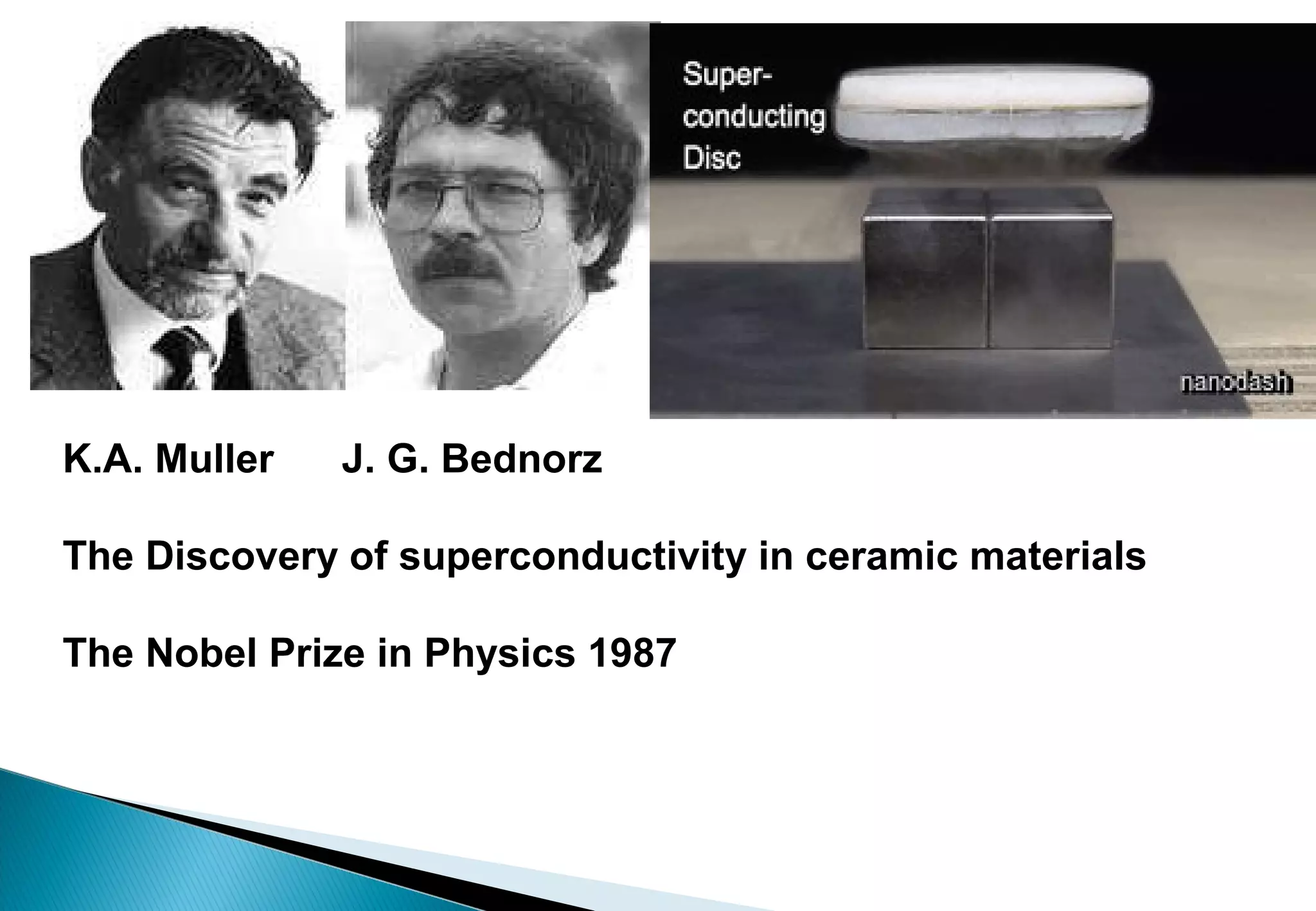 K.A. Muller J. G. Bednorz
The Discovery of superconductivity in ceramic materials
The Nobel Prize in Physics 1987
 