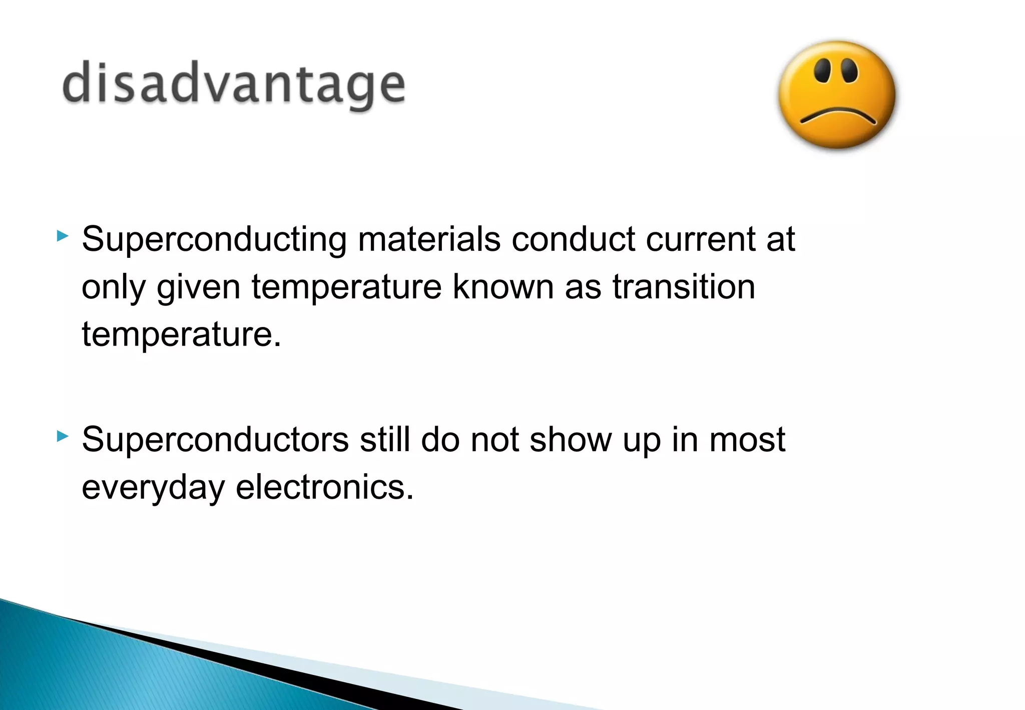  Superconducting materials conduct current at
only given temperature known as transition
temperature.
 Superconductors still do not show up in most
everyday electronics.
 