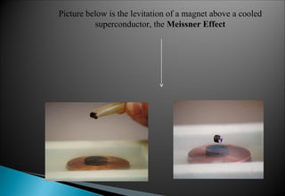 Picture below is the levitation of a magnet above a cooled
superconductor, the Meissner Effect
 