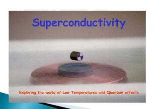 Superconductivity
Exploring the world of Low Temperatures and Quantum effects
 