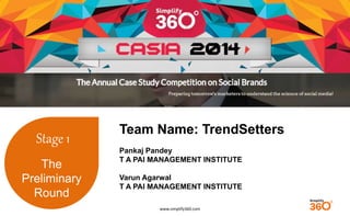 www.simplify360.com 
Stage 1 
The 
Preliminary 
Round 
Team Name: TrendSetters 
Pankaj Pandey 
T A PAI MANAGEMENT INSTITUTE 
Varun Agarwal 
T A PAI MANAGEMENT INSTITUTE 
 