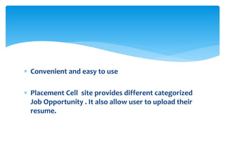  Convenient and easy to use
 Placement Cell site provides different categorized
Job Opportunity . It also allow user to upload their
resume.
 