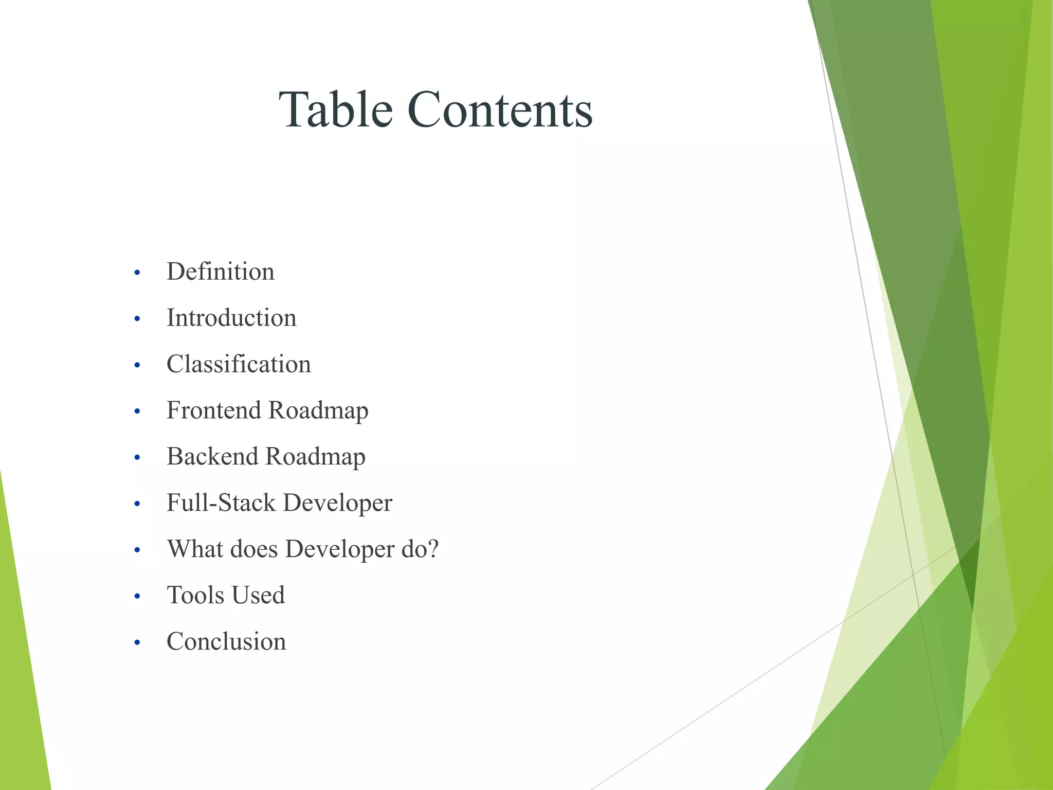 Table Contents
• Definition
• Introduction
• Classification
• Frontend Roadmap
• Backend Roadmap
• Full-Stack Developer
• What does Developer do?
• Tools Used
• Conclusion
 