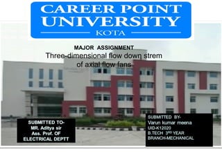 c
CAREER POINT UNIVE
MAJOR ASSIGNMENT
Three-dimensional flow down strem
of axial flow fans
 
