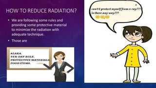 HOW TO REDUCE RADIATION?
• We are following some rules and
providing some protective material
to minimize the radiation with
adequate technique.
• Those are
 