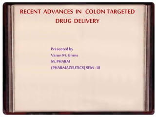RECENT ADVANCES IN COLON TARGETED
DRUG DELIVERY
Presentedby
VarunM. Girme
M. PHARM
(PHARMACEUTICS)SEM- III
 