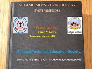 SELF-EMULSIFYING DRUG DELIVERY
SYSTEM(SEDDS)
Presented by:
Varun M Girme
(PharmaceuticssemII)
Sinhgad Technical Education Society,
SINHGAD INSTITUTE OF PHARMACY, NARHE, PUNE.
4/15/2015 1SEDDS
 