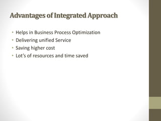 Advantagesof IntegratedApproach
• Helps in Business Process Optimization
• Delivering unified Service
• Saving higher cost
• Lot’s of resources and time saved
 