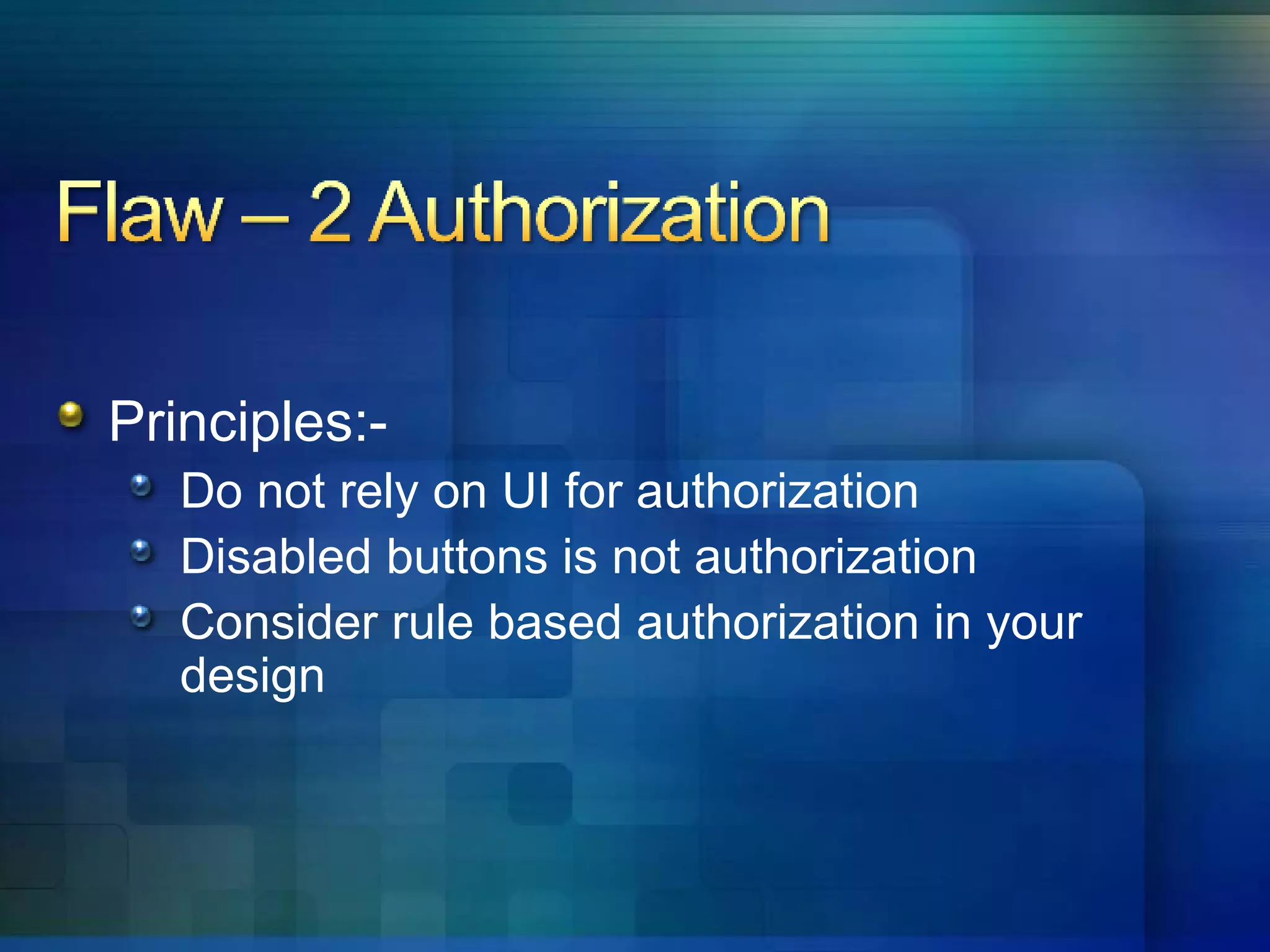 Principles:- Do not rely on UI for authorization Disabled buttons is not authorization Consider rule based authorization in your design 