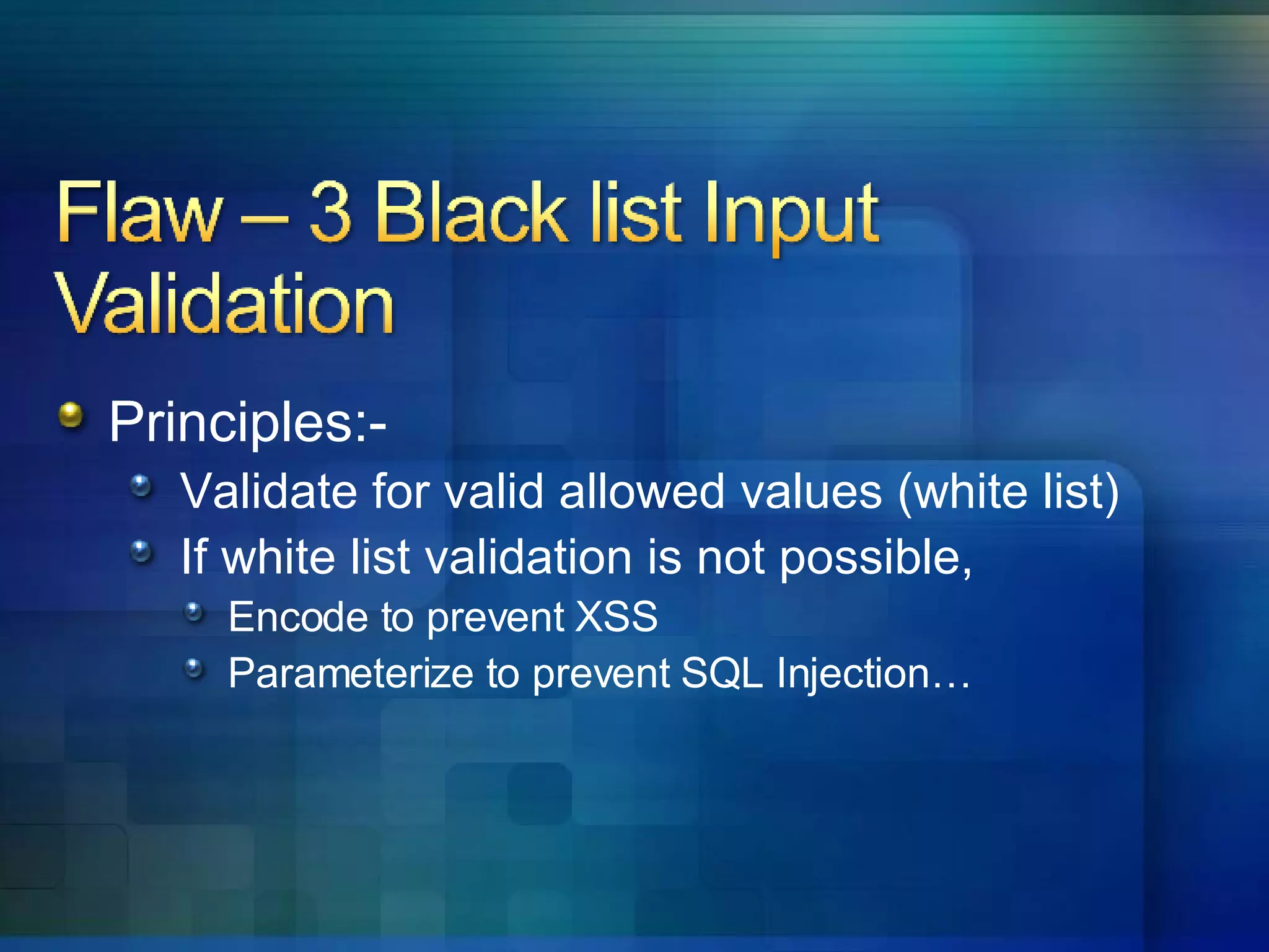 Principles:- Validate for valid allowed values (white list) If white list validation is not possible,  Encode to prevent XSS Parameterize to prevent SQL Injection… 