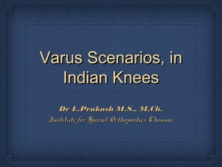 Varus Scenarios, inVarus Scenarios, in
Indian KneesIndian Knees
Dr L.Prakash M.S., M.Ch.Dr L.Prakash M.S., M.Ch.
Institute for Special Orthopaedics Chennai.Institute for Special Orthopaedics Chennai.
 