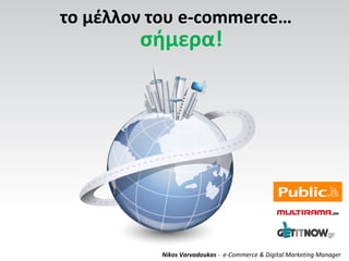 το μέλλον του e-commerce…
Nikos Varvadoukas - e-Commerce & Digital Marketing Manager
σήμερα!
 