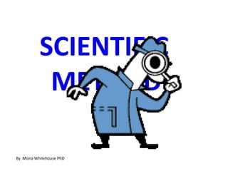SCIENTIFIC
            METHOD
                          Complemented by
                          my slideshow
                          Scientific Method
                          Procedures
By Moira Whitehouse PhD
 