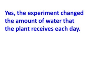 Yes, the experiment changed
the amount of water that
the plant receives each day.
 