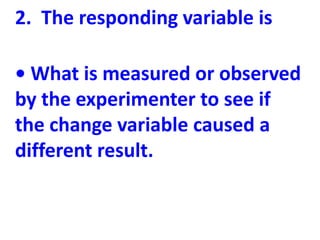 2. The responding variable is

• What is measured or observed
by the experimenter to see if
the change variable caused a
d...