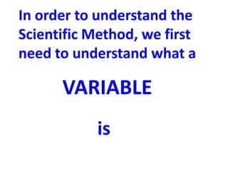 In order to understand the
Scientific Method, we first
need to understand what a

      VARIABLE
           is
 