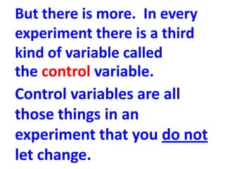 But there is more. In every
experiment there is a third
kind of variable called
the control variable.
Control variables ar...