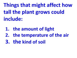 Things that might affect how
tall the plant grows could
include:
1. the amount of light
2. the temperature of the air
3. the kind of soil
 