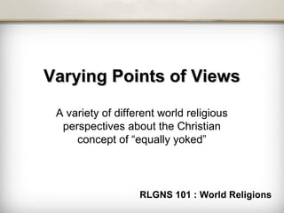 Varying Points of ViewsVarying Points of Views
A variety of different world religious
perspectives about the Christian
concept of “equally yoked”
RLGNS 101 : World Religions
 