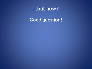 …but how?
Good question!
 