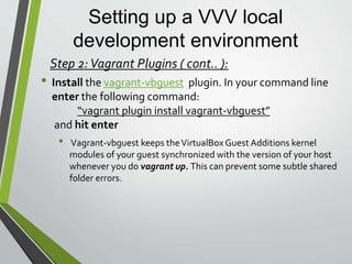 Setting up a VVV local
development environment
• There are two different methods for downloadingVVV.
1. Download theVVV using Git via command line
2. Downloading directly fromVVV Github page
https://github.com/Varying-Vagrant-Vagrants/VVV
Step 3: Downloading VVV:
 