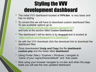 Taking development environment to the
next level with VV
• By default the Vagrant installation comes with four default
WordPress installs.
• To create a new install you must first install VV - aVVV Site
Creation Wizard by Bradp located at:
https://github.com/bradp/vv
 