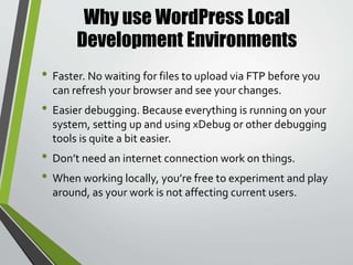 Available Local WordPress
Development Environments
• Localhost
• MAMP ( Mac )/WAMP (Windows )
• XAMPP
• WordPress.comVIP
• DesktopServer (Windows & Mac )
• ServerPress
• Docker
• Vagrant/VVV
 