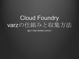 Cloud Foundry
varzの仕組みと収集方法
@u1 http://twitter.com/u1
 