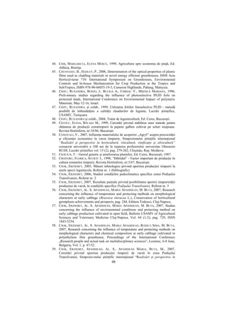 44. CHIŞ, MARGARETA, ELENA MERCE, 1999, Agricultura spre economia de piaŃă, Ed.
    Altheia, BistriŃa.
45. CHUNNASIT, B., HADLEY, P., 2006, Determination of the optical properties of plastic
    films used as cladding materials in novel energy efficient greenhouses, ISHS Acta
    Horticul-turae 710: International Symposium on Greenhouses, Environmental
    Controls and In-house Mechanization for Crop Production in the Tropics and
    SubTropics, ISBN 978-90-66055-19-3, Cameron Highlands, Pahang, Malaysia.
46. CIOFU, RUXANDRA, BURZO, I., BULIGA A., CHIRIAC V., MIHĂILĂ MARIANA, 1996,
    Preli-minary studies regarding the influence of photoselective PEJD foils on
    protected lands, International Conference on Environmental Impact of polymeric
    Materials, May 12-16, Israel.
47. CIOFU, RUXANDRA, şi colab., 1999, Utilizarea foliilor fotoselective PEJD - metodă
    posibilă de îmbunătăŃire a calităŃii răsadurilor de legume, Lucrări ştiinŃifice,
    USAMV, Timişoara.
48. CIOFU, RUXANDRA şi colab., 2004, Tratat de legumicultură, Ed. Ceres, Bucureşti.
49. CIUCIUC, ELENA, BĂLAŞA M., 1999, Cercetări privind stabilirea unor metode pentru
    obŃinerea de producŃii extratimpurii la pepene galben cultivat pe soluri nisipoase.
    Revista Hortinform, nr:10/86, Bucureşti.
50. CONOVALI, V., 2007, InfluenŃa materialului de acoperire „Agryl” asupra precocităŃii
    şi eficienŃei economice la varza timpurie, Simpozionului ştiinŃific internaŃional
    “Realizări şi perspective în horticultură, viticultură, vinificaŃie şi silvicultură”
    consacrat aniversării a 100 ani de la naşterea profesorului universitar Gherasim
    RUDI, Lucrări ştiinŃifice vol. 15 (2), pag. 279-282, Chişinău, Rep. Moldova.
51. CRĂCIUN, T. - Geniul genetic şi ameliorarea plantelor, Ed. Ceres, Bucureşti, 1987.
52. CROITORU, FLORICA, SCURTU I., 1998, “Hibridul” - Factor important de producŃie în
    cultura tomatelor timpurii, Revista Hortinform, nr:3/67, Bucureşti.
53. CSOK, ERZSEBET, 2005, Măsuri tehnologice privind sporirea producŃiei timpurii la
    unele specii legumicole, Referat nr. 1 (bibliografic)
54. CSOK, ERZSEBET, 2006, Studiul condiŃiilor pedoclimatice specifice zonei Podişului
    Transilvaniei, Referat nr. 2
55. CSOK, ERZSEBET, 2007, Rezultate parŃiale privind posibilitatea sporirii timpurietăŃii
    producŃiei de varză, în condiŃiile specifice Podişului Transilvaniei, Referat nr. 3
56. CSOK, ERZSEBET, AL. S. APAHIDEAN, MARIA APAHIDEAN, M. BUTA, 2007, Research
    concerning the influence of temperature and protecting methods on morphological
    characters at early cabbage (Brassica oleracea L.), Conservation of horticultural
    germplasm achievements and prospects, pag. 244, Editura Todesco, Cluj-Napoca.
57. CSOK, ERZSEBET, AL. S. APAHIDEAN, MARIA APAHIDEAN, M. BUTA, 2007, Studies
    concerning the influence of environmental conditions and protecting method on
    early cabbage production cultivated in open field, Bulletin USAMV of Agricultural
    Sciences and Veterinary Medicine Cluj-Napoca, Vol. 64 (1-2), pag. 729, ISSN
    1843-5254.
58. CSOK, ERZSEBET, AL. S. APAHIDEAN, MARIA APAHIDEAN, RODICA SIMA, M. BUTA,
    2007, Research concerning the influence of temperature and protecting methods on
    morphological characters and chemical composition at early cabbage cultivated in
    polyethylene film greenhouse, Proceedings of the International Conference
    „Research people and actual task on multidisciplinary sciences”, Lozenec, 6-8 June,
    Bulgaria, Vol. 1, p. 47-52.
59. CSOK, ERZSEBET, APAHIDEAN, AL. S., APAHIDEAN MARIA, BUTA, M., 2007,
    Cercetări privind sporirea producŃiei timpurii de varză în zona Podişului
    Transilvaniei, Simpozio-nului ştiinŃific internaŃional “Realizări şi perspective în
                                           48
 